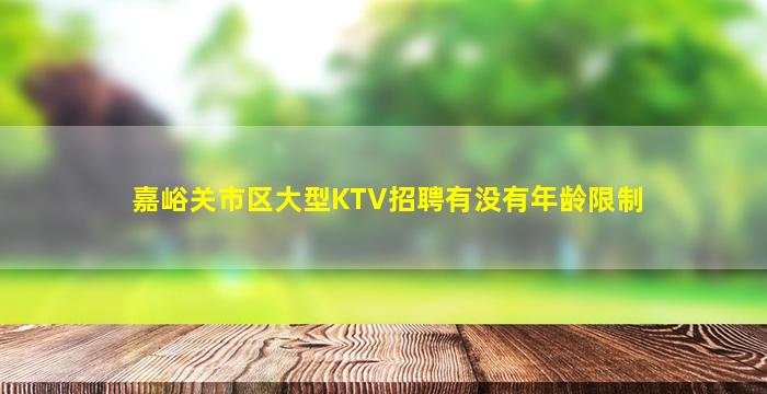 嘉峪关市区大型KTV招聘有没有年龄限制
