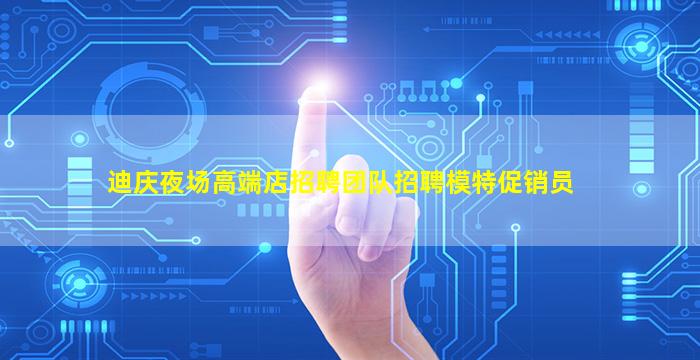 迪庆夜场高端店招聘团队招聘模特促销员